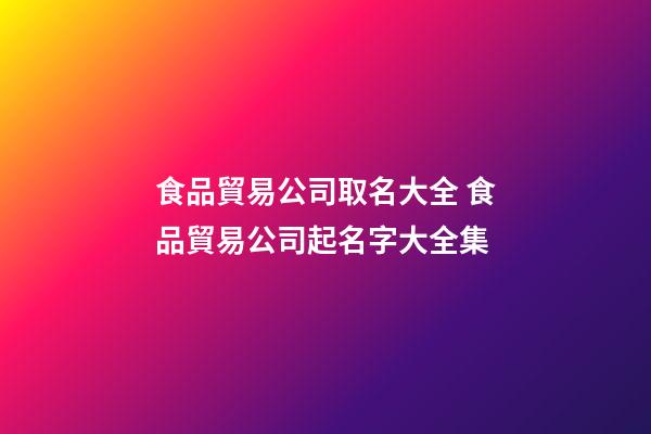 食品貿易公司取名大全 食品貿易公司起名字大全集-第1張-公司起名-玄機派